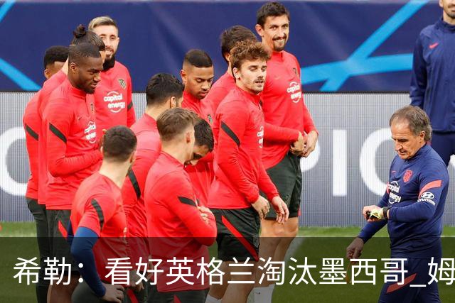 希勒：看好英格兰淘汰墨西哥 姆巴佩是金靴奖最大热门