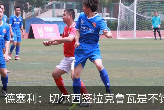 德塞利：切尔西签拉克鲁瓦是不错的交易，但他们还需要领袖
