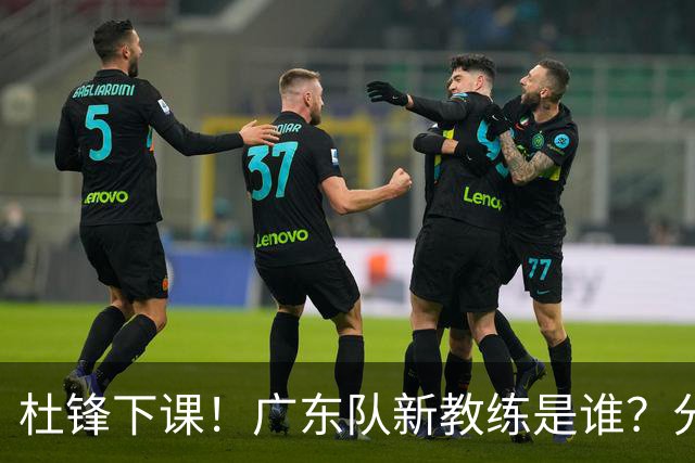 杜锋下课！广东队新教练是谁？分析3选1