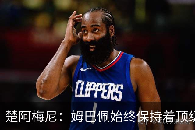 楚阿梅尼：姆巴佩始终保持着顶级水准，他总能在关键战中挺身而出
