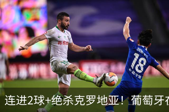 连进2球+绝杀克罗地亚！葡萄牙在逆境中展露球队底蕴