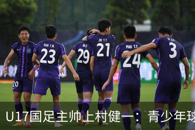 U17国足主帅上村健一：青少年球员培养需要五环并重